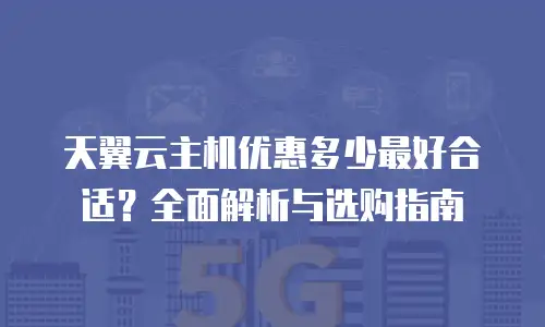 天翼云主机优惠多少最好合适？全面解析与选购指南