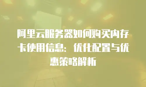 阿里云服务器如何购买内存卡使用信息：优化配置与优惠策略解析