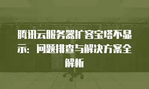 腾讯云服务器扩容宝塔不显示：问题排查与解决方案全解析