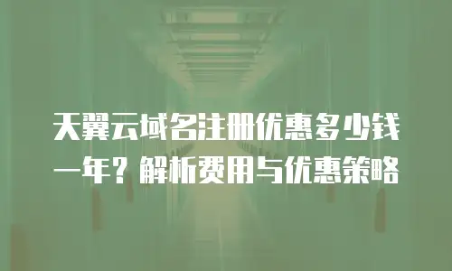 天翼云域名注册优惠多少钱一年？解析费用与优惠策略