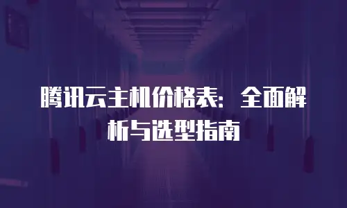 腾讯云主机价格表：全面解析与选型指南