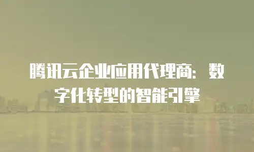 腾讯云企业应用代理商：数字化转型的智能引擎