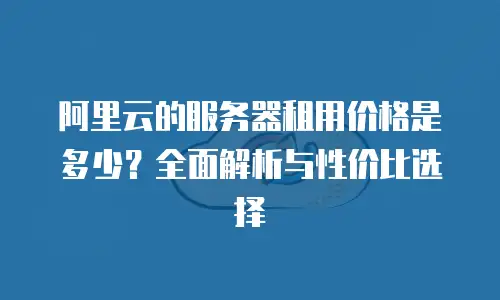 阿里云的服务器租用价格是多少？全面解析与性价比选择