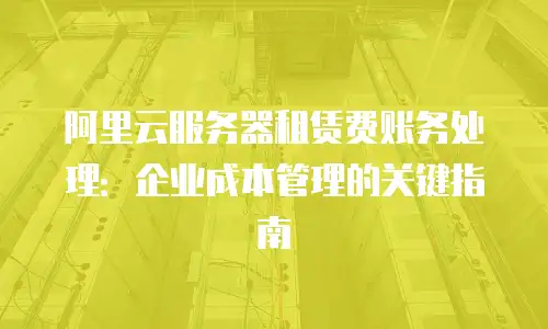 阿里云服务器租赁费账务处理：企业成本管理的关键指南