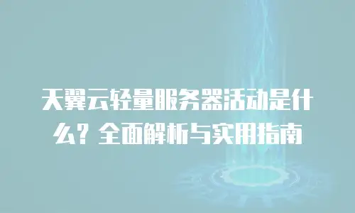 天翼云轻量服务器活动是什么？全面解析与实用指南