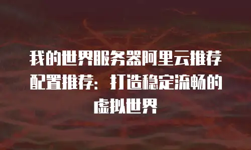 我的世界服务器阿里云推荐配置推荐：打造稳定流畅的虚拟世界