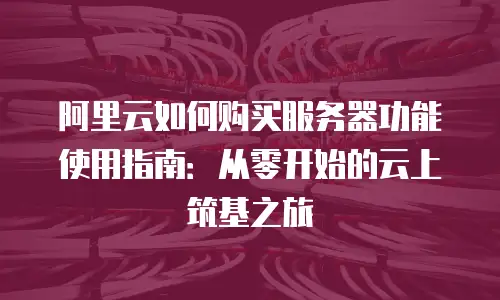 阿里云如何购买服务器功能使用指南：从零开始的云上筑基之旅