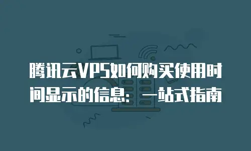 腾讯云VPS如何购买使用时间显示的信息：一站式指南