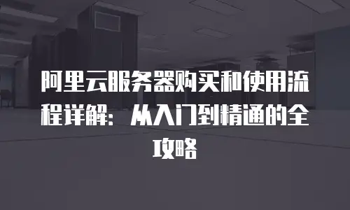 阿里云服务器购买和使用流程详解：从入门到精通的全攻略