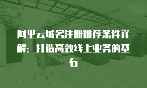 阿里云域名注册推荐条件详解：打造高效线上业务的基石