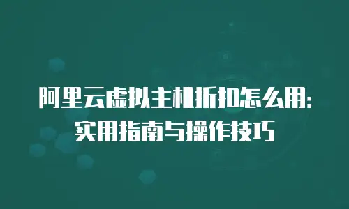 阿里云虚拟主机折扣怎么用：实用指南与操作技巧
