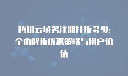 腾讯云域名注册打折多少：全面解析优惠策略与用户价值