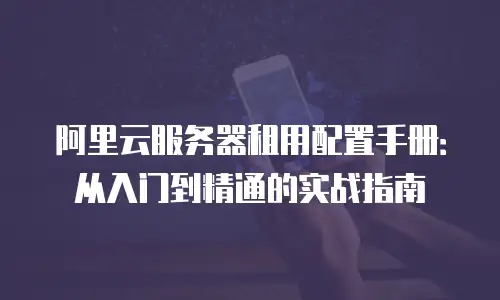 阿里云服务器租用配置手册：从入门到精通的实战指南
