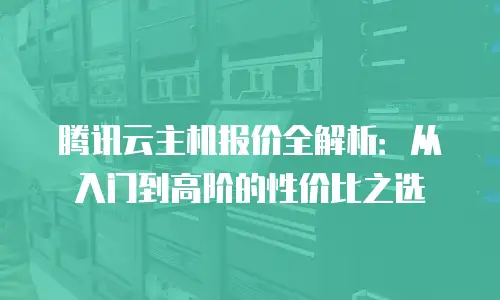 腾讯云主机报价全解析：从入门到高阶的性价比之选