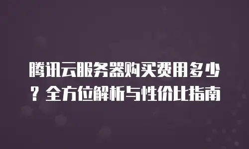 腾讯云服务器购买费用多少？全方位解析与性价比指南