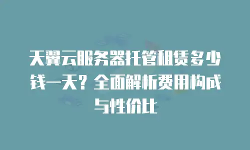 天翼云服务器托管租赁多少钱一天？全面解析费用构成与性价比