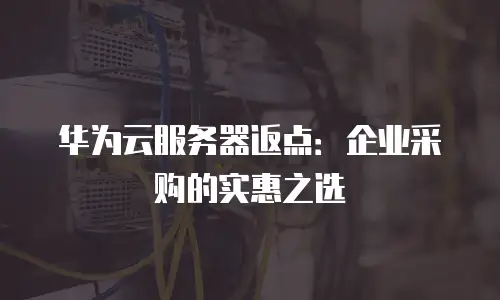 华为云服务器返点：企业采购的实惠之选