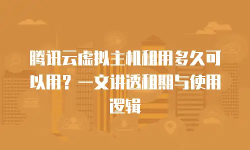 腾讯云虚拟主机租用多久可以用？一文讲透租期与使用逻辑