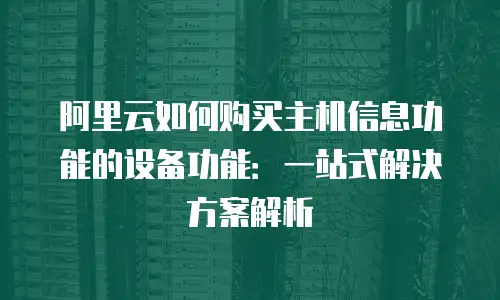 阿里云如何购买主机信息功能的设备功能：一站式解决方案解析