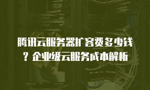 腾讯云服务器扩容费多少钱？企业级云服务成本解析