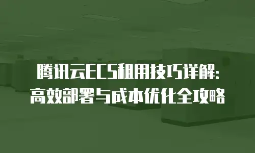 腾讯云ECS租用技巧详解：高效部署与成本优化全攻略