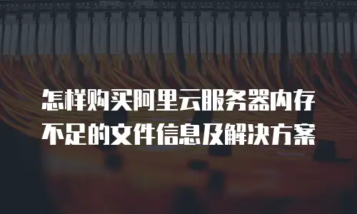 怎样购买阿里云服务器内存不足的文件信息及解决方案