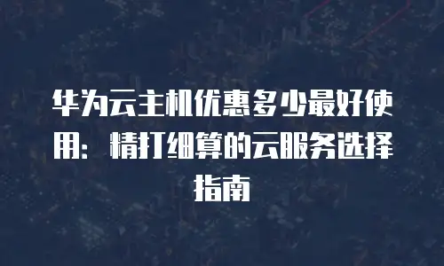 华为云主机优惠多少最好使用：精打细算的云服务选择指南