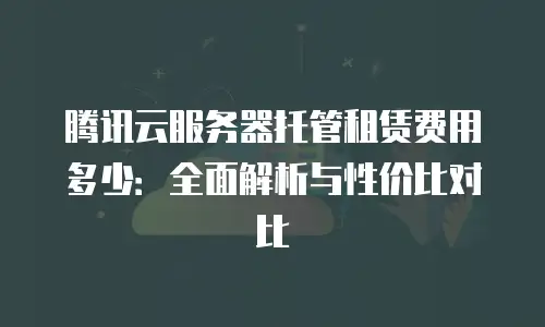 腾讯云服务器托管租赁费用多少：全面解析与性价比对比
