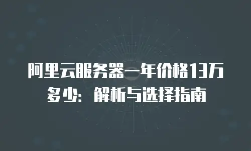 阿里云服务器一年价格13万多少：解析与选择指南