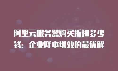 阿里云服务器购买折扣多少钱：企业降本增效的最优解