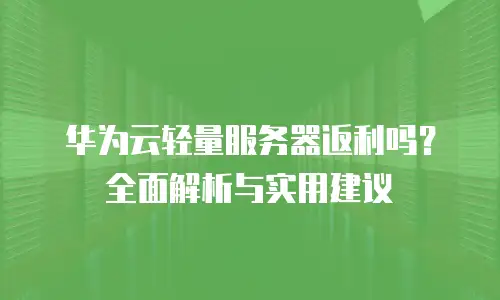 华为云轻量服务器返利吗？全面解析与实用建议