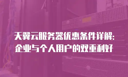 天翼云服务器优惠条件详解：企业与个人用户的双重利好