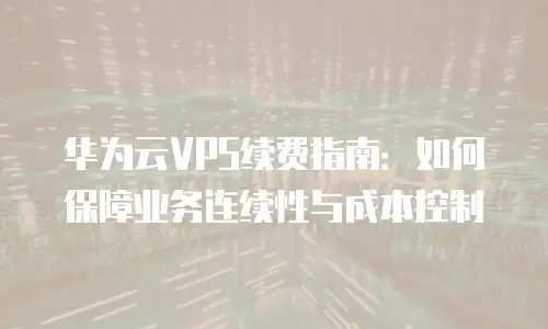 华为云VPS续费指南：如何保障业务连续性与成本控制