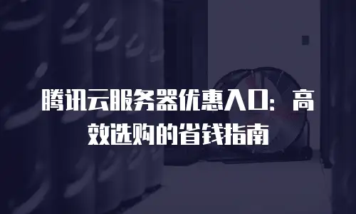 腾讯云服务器优惠入口：高效选购的省钱指南