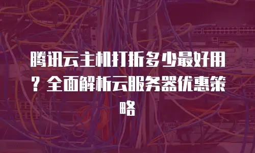 腾讯云主机打折多少最好用？全面解析云服务器优惠策略