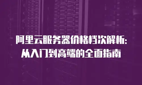 阿里云服务器价格档次解析：从入门到高端的全面指南