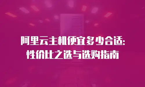 阿里云主机便宜多少合适：性价比之选与选购指南