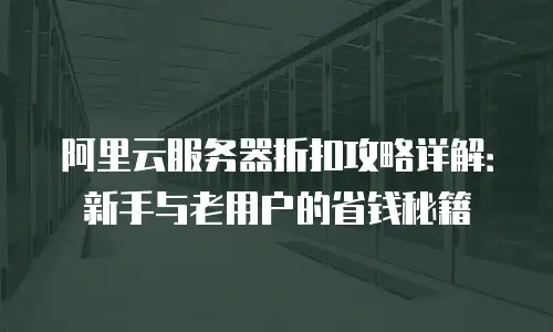 阿里云服务器折扣攻略详解：新手与老用户的省钱秘籍