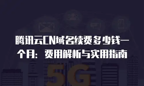腾讯云CN域名续费多少钱一个月：费用解析与实用指南