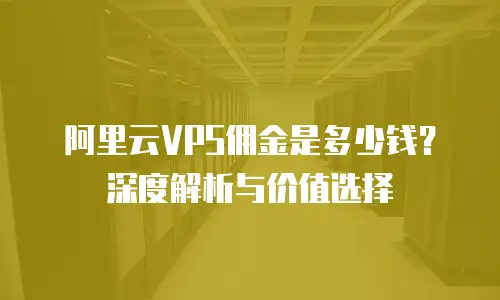 阿里云VPS佣金是多少钱？深度解析与价值选择