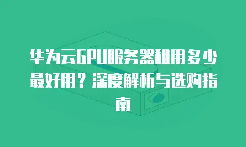 华为云GPU服务器租用多少最好用？深度解析与选购指南