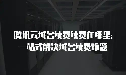 腾讯云域名续费续费在哪里：一站式解决域名续费难题