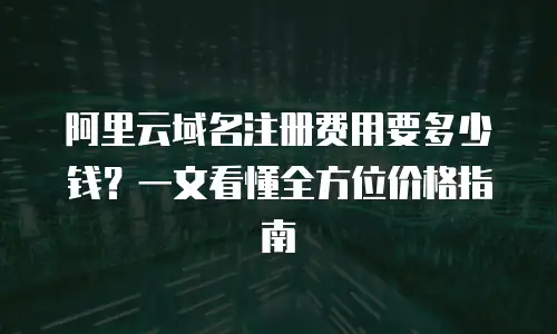 阿里云域名注册费用要多少钱？一文看懂全方位价格指南