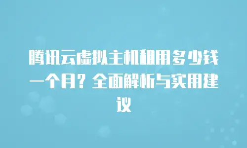 腾讯云虚拟主机租用多少钱一个月？全面解析与实用建议