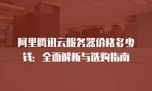 阿里腾讯云服务器价格多少钱：全面解析与选购指南