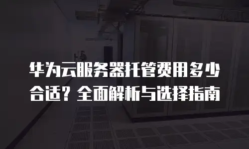华为云服务器托管费用多少合适？全面解析与选择指南