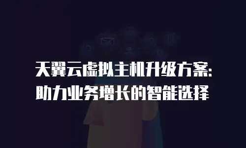 天翼云虚拟主机升级方案：助力业务增长的智能选择