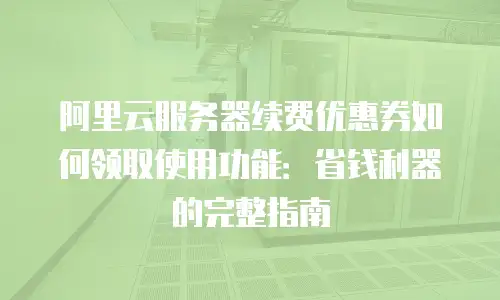 阿里云服务器续费优惠券如何领取使用功能：省钱利器的完整指南