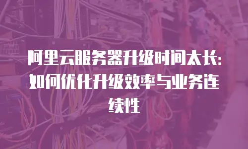 阿里云服务器升级时间太长：如何优化升级效率与业务连续性