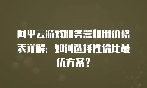 阿里云游戏服务器租用价格表详解：如何选择性价比最优方案？